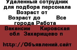 Удаленный сотрудник для подбора персонала › Возраст от ­ 25 › Возраст до ­ 55 - Все города Работа » Вакансии   . Кировская обл.,Захарищево п.